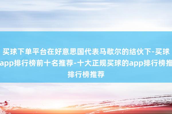 买球下单平台在好意思国代表马歇尔的结伙下-买球的app排行榜前十名推荐-十大正规买球的app排行榜推荐