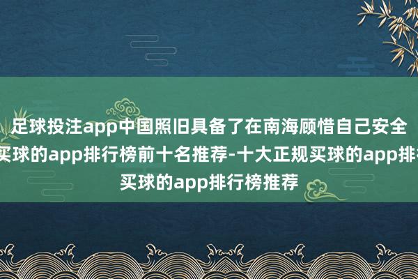 足球投注app中国照旧具备了在南海顾惜自己安全的本事-买球的app排行榜前十名推荐-十大正规买球的app排行榜推荐