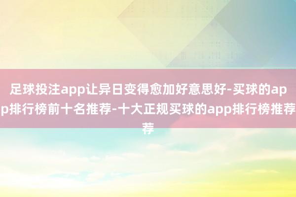 足球投注app让异日变得愈加好意思好-买球的app排行榜前十名推荐-十大正规买球的app排行榜推荐