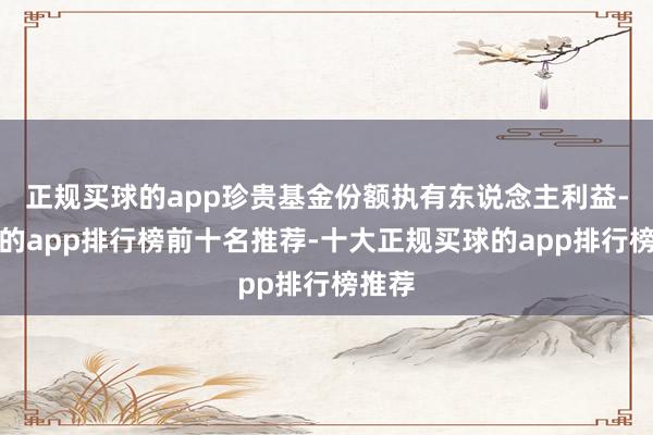 正规买球的app珍贵基金份额执有东说念主利益-买球的app排行榜前十名推荐-十大正规买球的app排行榜推荐