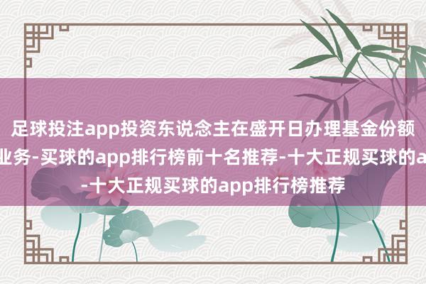 足球投注app投资东说念主在盛开日办理基金份额的申购和赎回业务-买球的app排行榜前十名推荐-十大正规买球的app排行榜推荐