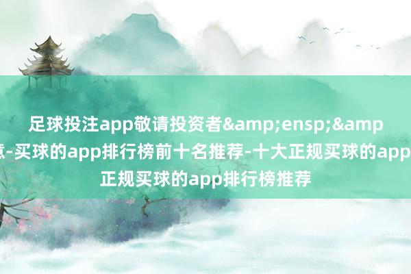 足球投注app敬请投资者&ensp;&ensp;属意-买球的app排行榜前十名推荐-十大正规买球的app排行榜推荐