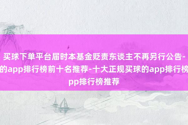 买球下单平台届时本基金贬责东谈主不再另行公告-买球的app排行榜前十名推荐-十大正规买球的app排行榜推荐