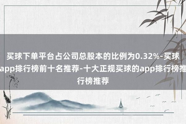 买球下单平台占公司总股本的比例为0.32%-买球的app排行榜前十名推荐-十大正规买球的app排行榜推荐