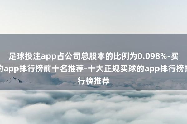 足球投注app占公司总股本的比例为0.098%-买球的app排行榜前十名推荐-十大正规买球的app排行榜推荐