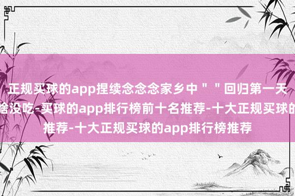 正规买球的app捏续念念念家乡中＂＂回归第一天就念念起来啥啥啥没吃-买球的app排行榜前十名推荐-十大正规买球的app排行榜推荐