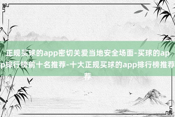 正规买球的app密切关爱当地安全场面-买球的app排行榜前十名推荐-十大正规买球的app排行榜推荐