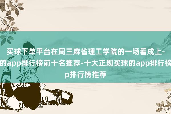 买球下单平台　　在周三麻省理工学院的一场看成上-买球的app排行榜前十名推荐-十大正规买球的app排行榜推荐