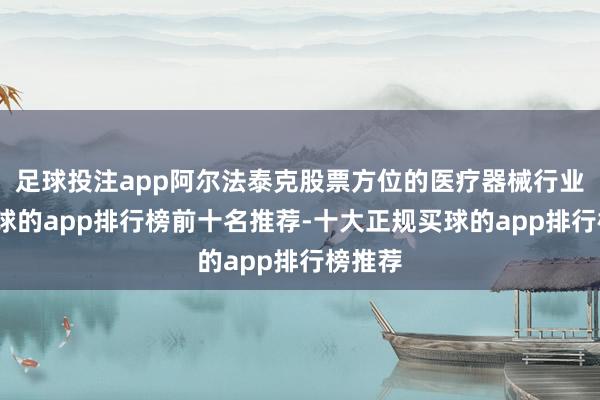 足球投注app阿尔法泰克股票方位的医疗器械行业中-买球的app排行榜前十名推荐-十大正规买球的app排行榜推荐