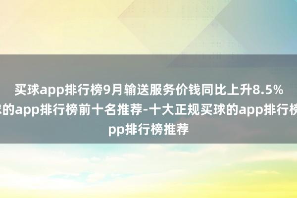 买球app排行榜9月输送服务价钱同比上升8.5%-买球的app排行榜前十名推荐-十大正规买球的app排行榜推荐