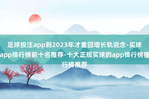 足球投注app到2023年才重回增长轨说念-买球的app排行榜前十名推荐-十大正规买球的app排行榜推荐