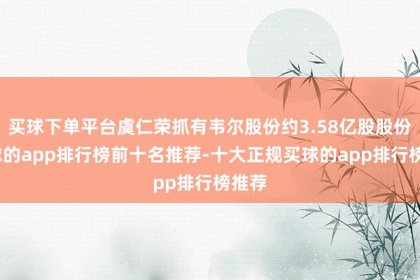 买球下单平台虞仁荣抓有韦尔股份约3.58亿股股份-买球的app排行榜前十名推荐-十大正规买球的app排行榜推荐