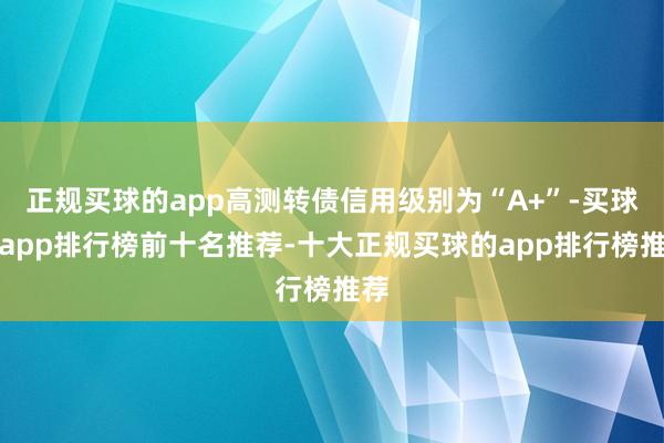 正规买球的app高测转债信用级别为“A+”-买球的app排行榜前十名推荐-十大正规买球的app排行榜推荐