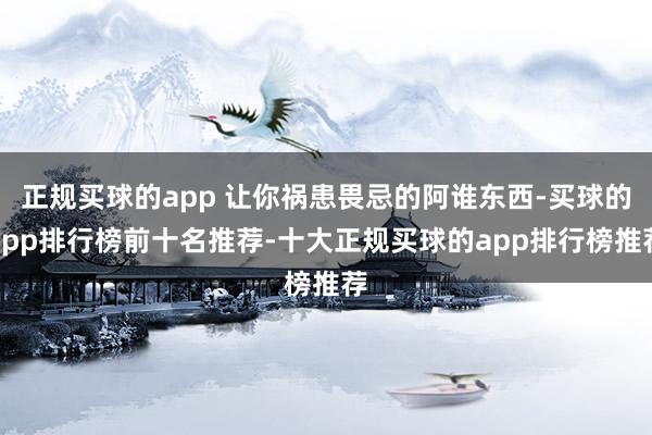 正规买球的app 让你祸患畏忌的阿谁东西-买球的app排行榜前十名推荐-十大正规买球的app排行榜推荐