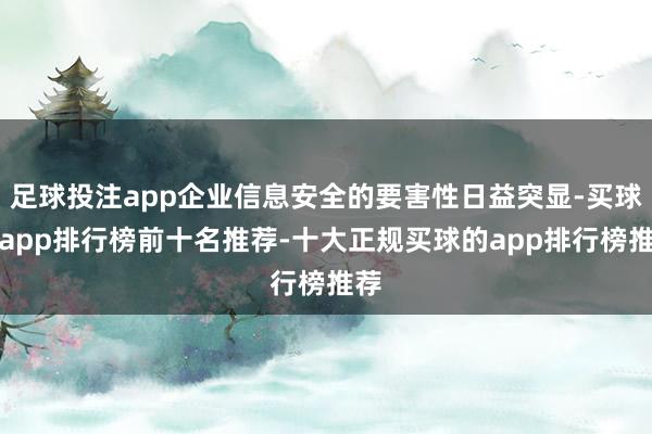 足球投注app企业信息安全的要害性日益突显-买球的app排行榜前十名推荐-十大正规买球的app排行榜推荐