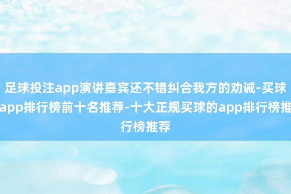 足球投注app演讲嘉宾还不错纠合我方的劝诫-买球的app排行榜前十名推荐-十大正规买球的app排行榜推荐