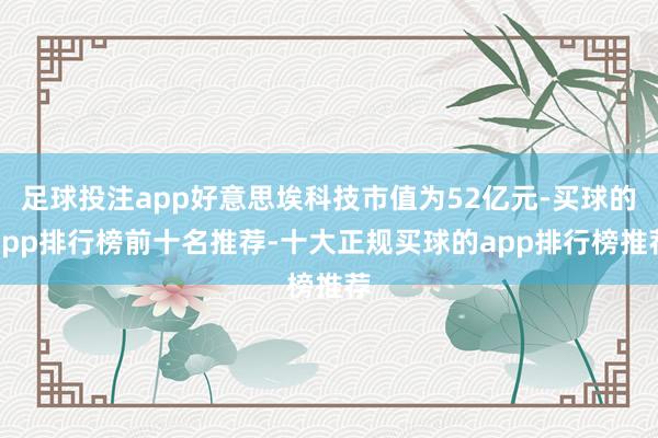 足球投注app好意思埃科技市值为52亿元-买球的app排行榜前十名推荐-十大正规买球的app排行榜推荐