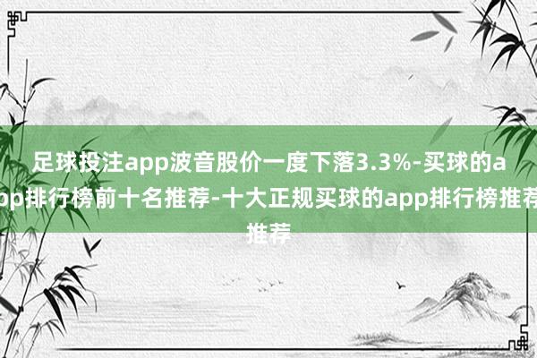 足球投注app波音股价一度下落3.3%-买球的app排行榜前十名推荐-十大正规买球的app排行榜推荐