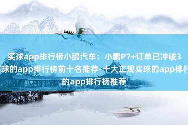 买球app排行榜小鹏汽车：小鹏P7+订单已冲破3万台-买球的app排行榜前十名推荐-十大正规买球的app排行榜推荐