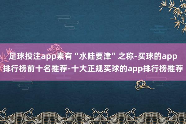 足球投注app素有“水陆要津”之称-买球的app排行榜前十名推荐-十大正规买球的app排行榜推荐