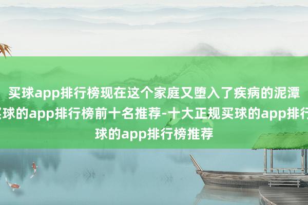 买球app排行榜现在这个家庭又堕入了疾病的泥潭之中-买球的app排行榜前十名推荐-十大正规买球的app排行榜推荐