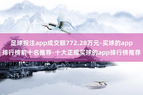 足球投注app成交额772.28万元-买球的app排行榜前十名推荐-十大正规买球的app排行榜推荐