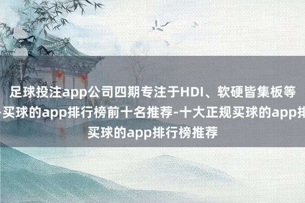 足球投注app公司四期专注于HDI、软硬皆集板等高端居品-买球的app排行榜前十名推荐-十大正规买球的app排行榜推荐