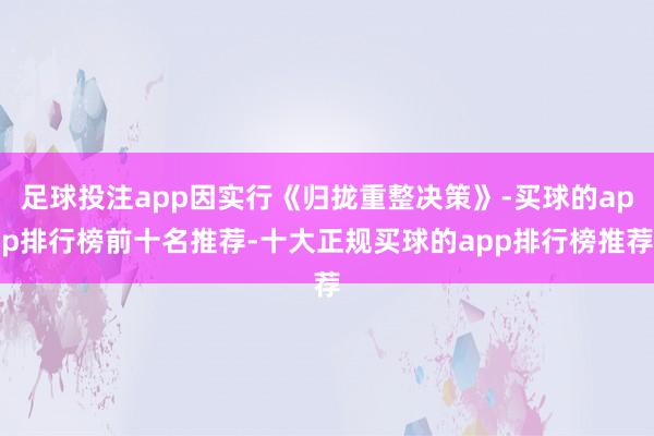 足球投注app因实行《归拢重整决策》-买球的app排行榜前十名推荐-十大正规买球的app排行榜推荐