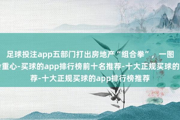 足球投注app五部门打出房地产“组合拳”，一图速览新闻发布会重心-买球的app排行榜前十名推荐-十大正规买球的app排行榜推荐