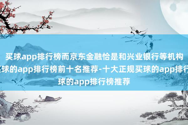 买球app排行榜而京东金融恰是和兴业银行等机构相助-买球的app排行榜前十名推荐-十大正规买球的app排行榜推荐