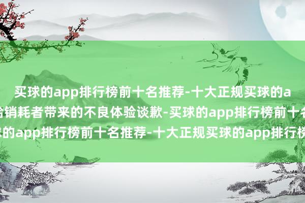 买球的app排行榜前十名推荐-十大正规买球的app排行榜推荐对可能给销耗者带来的不良体验谈歉-买球的app排行榜前十名推荐-十大正规买球的app排行榜推荐