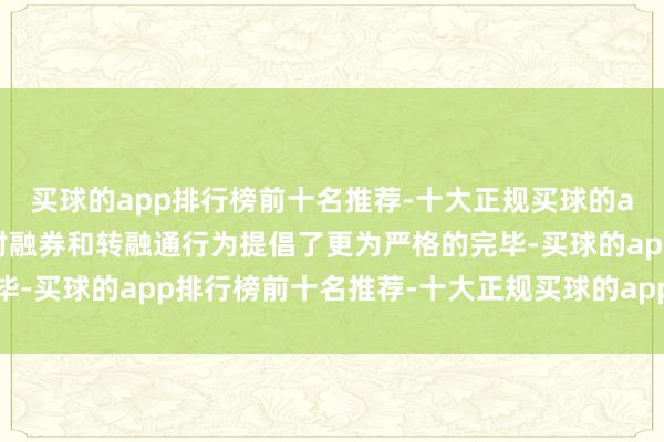 买球的app排行榜前十名推荐-十大正规买球的app排行榜推荐新规中对融券和转融通行为提倡了更为严格的完毕-买球的app排行榜前十名推荐-十大正规买球的app排行榜推荐