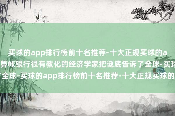 买球的app排行榜前十名推荐-十大正规买球的app排行榜推荐一位海外算帐银行很有教化的经济学家把谜底告诉了全球-买球的app排行榜前十名推荐-十大正规买球的app排行榜推荐