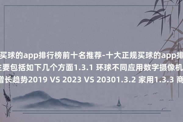 买球的app排行榜前十名推荐-十大正规买球的app排行榜推荐数字摄像机芯片主要包括如下几个方面1.3.1 环球不同应用数字摄像机芯片销售额增长趋势2019 VS 2023 VS 20301.3.2 家用1.3.3 商用1.3.4 工业用1.4 数字摄像机芯片行业布景、发展历史、近况及趋势1.4.1 数字摄像机芯片行业现在近况分析1.4.2 数字摄像机芯片发展趋势2 环球数字摄像机芯片总体范畴分析2