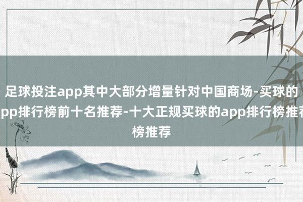 足球投注app其中大部分增量针对中国商场-买球的app排行榜前十名推荐-十大正规买球的app排行榜推荐