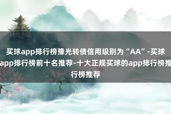 买球app排行榜豫光转债信用级别为“AA”-买球的app排行榜前十名推荐-十大正规买球的app排行榜推荐