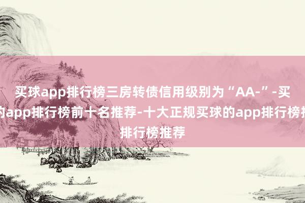 买球app排行榜三房转债信用级别为“AA-”-买球的app排行榜前十名推荐-十大正规买球的app排行榜推荐