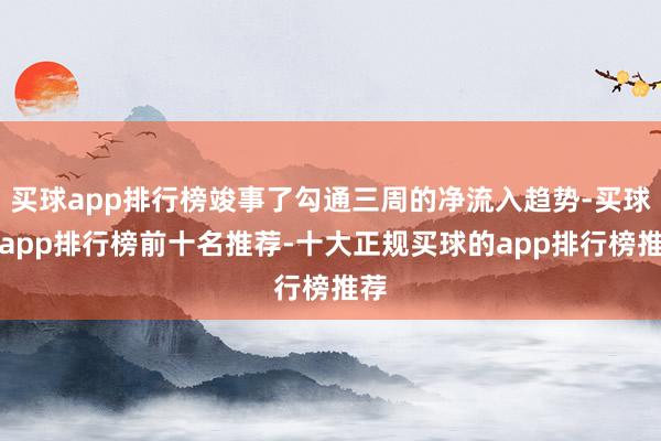 买球app排行榜竣事了勾通三周的净流入趋势-买球的app排行榜前十名推荐-十大正规买球的app排行榜推荐