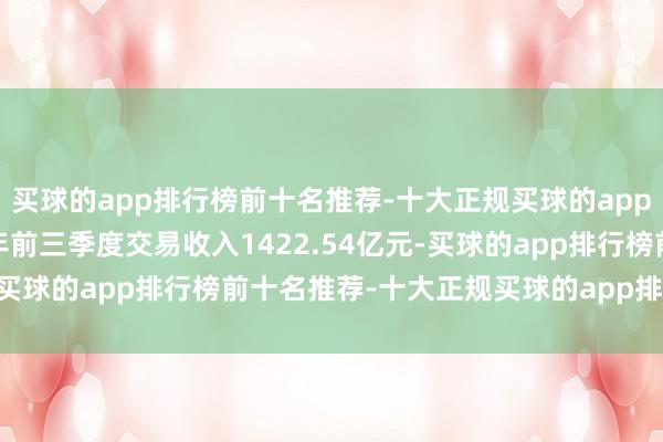 买球的app排行榜前十名推荐-十大正规买球的app排行榜推荐公司2024年前三季度交易收入1422.54亿元-买球的app排行榜前十名推荐-十大正规买球的app排行榜推荐