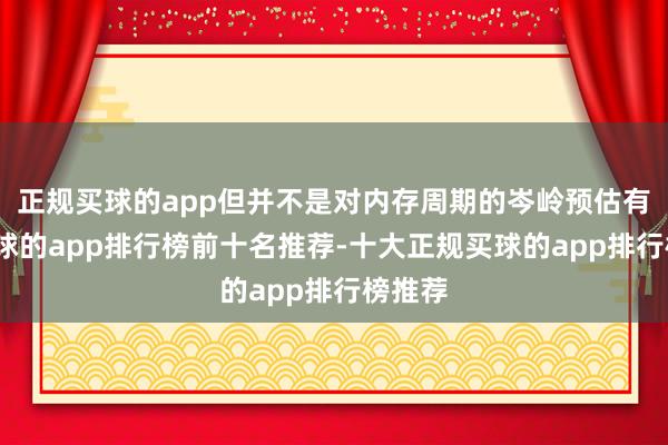 正规买球的app但并不是对内存周期的岑岭预估有误-买球的app排行榜前十名推荐-十大正规买球的app排行榜推荐