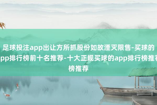 足球投注app出让方所抓股份如故湮灭限售-买球的app排行榜前十名推荐-十大正规买球的app排行榜推荐