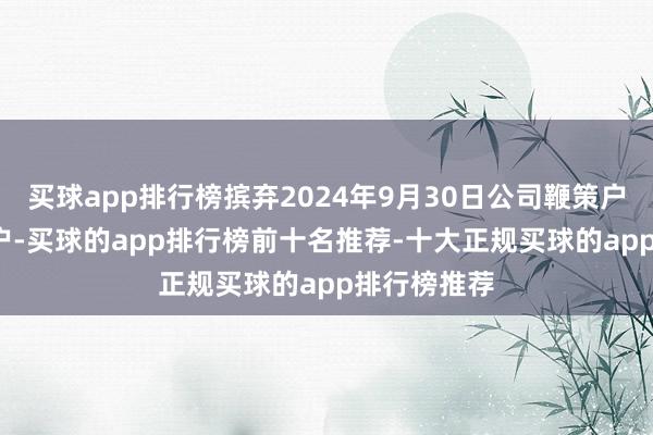 买球app排行榜摈弃2024年9月30日公司鞭策户数为4.8万户-买球的app排行榜前十名推荐-十大正规买球的app排行榜推荐