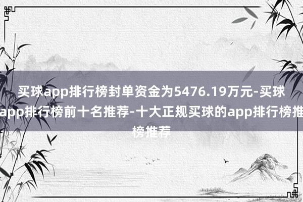 买球app排行榜封单资金为5476.19万元-买球的app排行榜前十名推荐-十大正规买球的app排行榜推荐