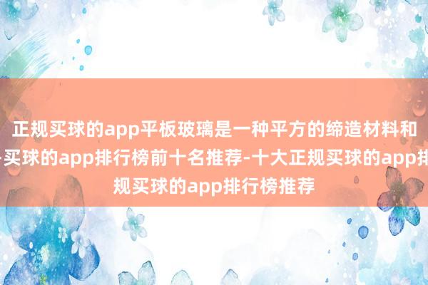 正规买球的app平板玻璃是一种平方的缔造材料和工业居品-买球的app排行榜前十名推荐-十大正规买球的app排行榜推荐