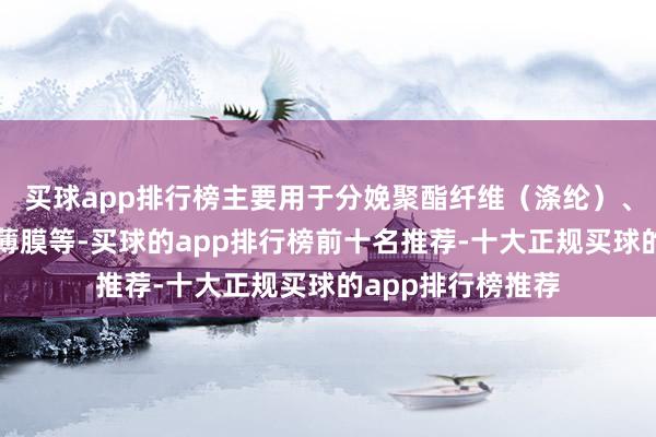 买球app排行榜主要用于分娩聚酯纤维（涤纶）、聚酯瓶片、聚酯薄膜等-买球的app排行榜前十名推荐-十大正规买球的app排行榜推荐