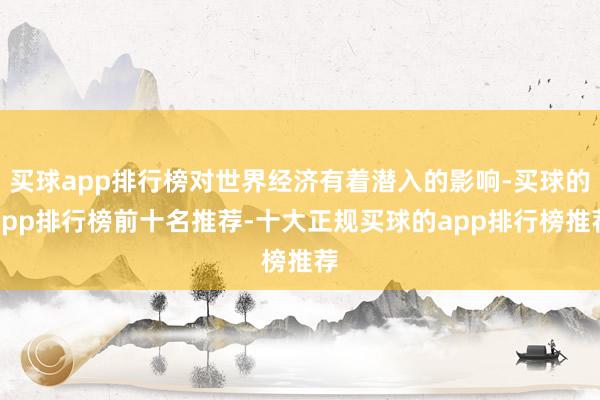 买球app排行榜对世界经济有着潜入的影响-买球的app排行榜前十名推荐-十大正规买球的app排行榜推荐