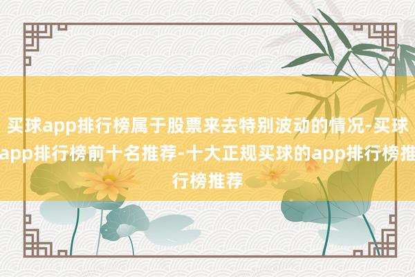 买球app排行榜属于股票来去特别波动的情况-买球的app排行榜前十名推荐-十大正规买球的app排行榜推荐