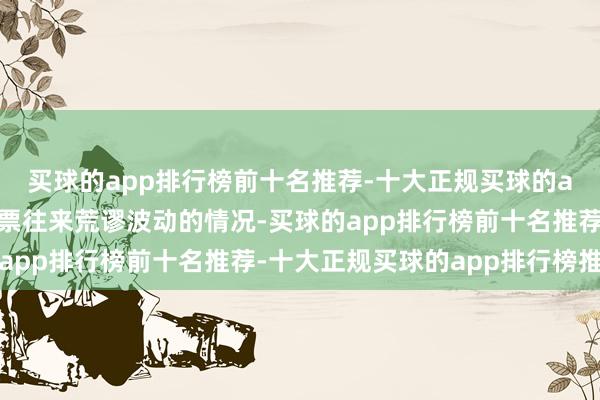 买球的app排行榜前十名推荐-十大正规买球的app排行榜推荐属于股票往来荒谬波动的情况-买球的app排行榜前十名推荐-十大正规买球的app排行榜推荐