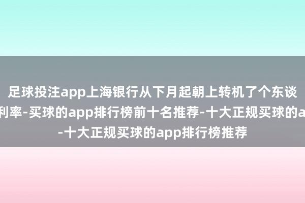 足球投注app上海银行从下月起朝上转机了个东谈主奉告进款的利率-买球的app排行榜前十名推荐-十大正规买球的app排行榜推荐