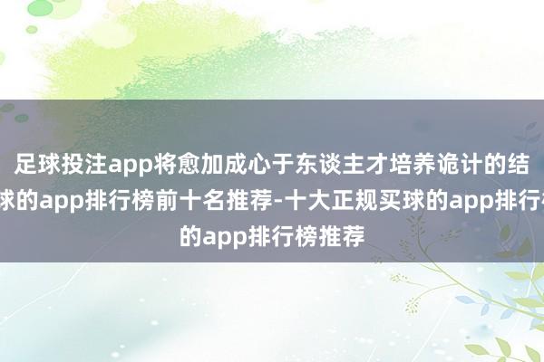 足球投注app将愈加成心于东谈主才培养诡计的结束-买球的app排行榜前十名推荐-十大正规买球的app排行榜推荐